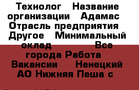 Технолог › Название организации ­ Адамас › Отрасль предприятия ­ Другое › Минимальный оклад ­ 90 000 - Все города Работа » Вакансии   . Ненецкий АО,Нижняя Пеша с.